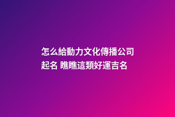 怎么給動力文化傳播公司起名 瞧瞧這類好運吉名-第1張-公司起名-玄機派